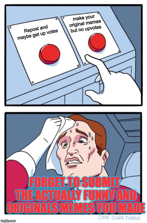 Two Buttons Meme | make your original memes but no upvotes; Repost and maybe get up votes; FORGET TO SUBMIT THE ACTUALLY FUNNY AND ORIGINALS MEMES YOU MADE | image tagged in memes,two buttons | made w/ Imgflip meme maker