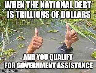 FLOODING THUMBS UP | WHEN THE NATIONAL DEBT IS TRILLIONS OF DOLLARS; AND YOU QUALIFY FOR GOVERNMENT ASSISTANCE | image tagged in flooding thumbs up | made w/ Imgflip meme maker