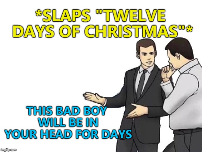 12 something somethings... 11 nana nanas... 10 doo doo doo roos... AND A PARTRIDGE IN A PEAR TREEEEEE :) | *SLAPS "TWELVE DAYS OF CHRISTMAS"*; THIS BAD BOY WILL BE IN YOUR HEAD FOR DAYS | image tagged in memes,car salesman slaps hood,12 days of christmas,christmas | made w/ Imgflip meme maker