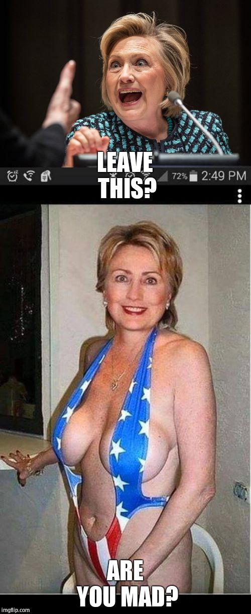 LEAVE THIS? ARE YOU MAD? | image tagged in hillary clinton,hillary crazy | made w/ Imgflip meme maker