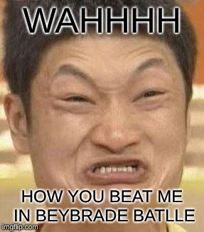 mad asian | WAHHHH; HOW YOU BEAT ME IN BEYBRADE BATLLE | image tagged in mad asian | made w/ Imgflip meme maker