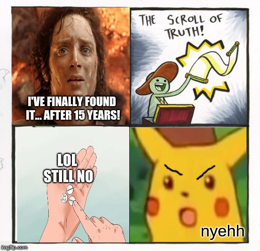 me after seeing TRHtimmy's pills of truth meme: WHAT IF I ADD EVEN MORE TEMPLATES?? | I'VE FINALLY FOUND IT... AFTER 15 YEARS! LOL STILL NO; nyehh | image tagged in memes,the scroll of truth,hard to swallow pills,its finally over,surprised pikachu,trhtimmy | made w/ Imgflip meme maker