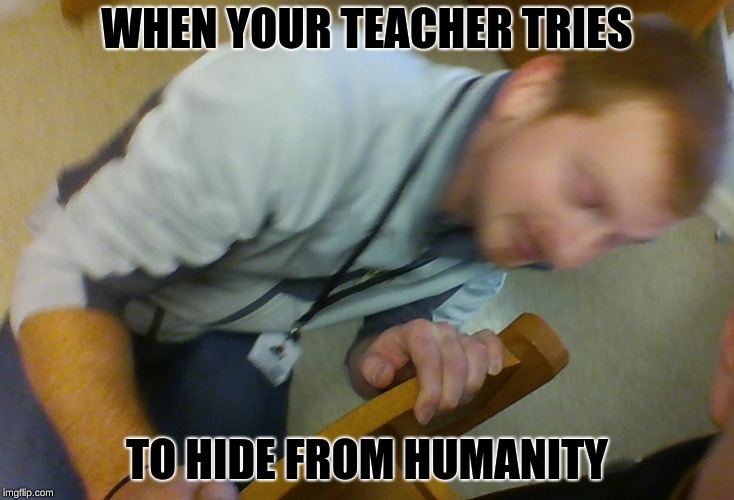 WHEN YOUR TEACHER TRIES; TO HIDE FROM HUMANITY | image tagged in lol,funny memes,first world problems | made w/ Imgflip meme maker