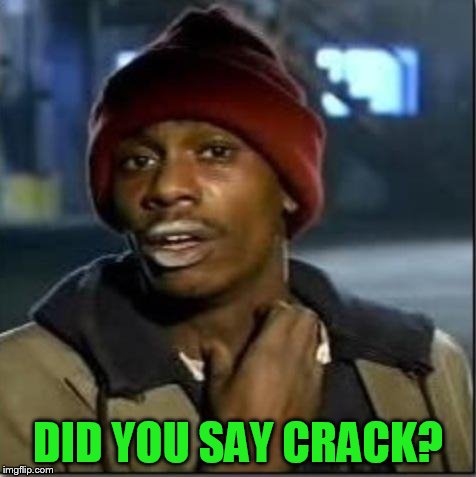 crack | DID YOU SAY CRACK? | image tagged in crack | made w/ Imgflip meme maker