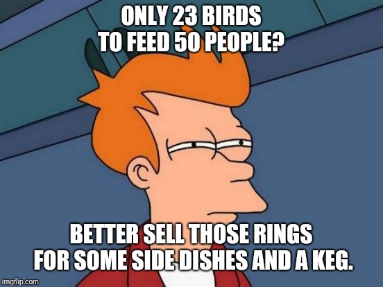 Futurama Fry Meme | ONLY 23 BIRDS TO FEED 50 PEOPLE? BETTER SELL THOSE RINGS FOR SOME SIDE DISHES AND A KEG. | image tagged in memes,futurama fry | made w/ Imgflip meme maker