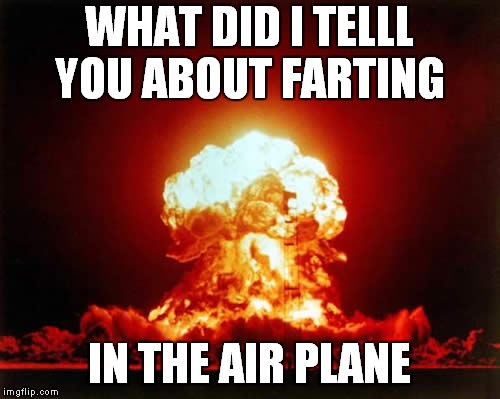 Nuclear Explosion Meme | WHAT DID I TELLL YOU ABOUT FARTING; IN THE AIR PLANE | image tagged in memes,nuclear explosion | made w/ Imgflip meme maker