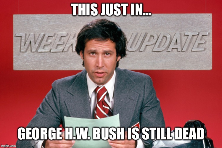 THIS JUST IN... GEORGE H.W. BUSH IS STILL DEAD | image tagged in bush | made w/ Imgflip meme maker