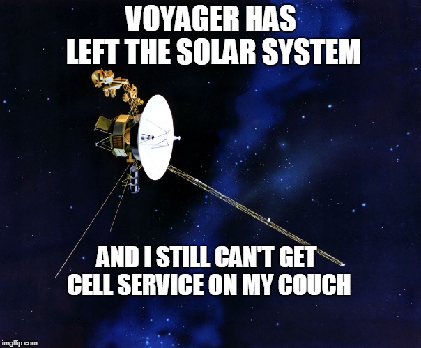 Cell Service | VOYAGER HAS LEFT THE SOLAR SYSTEM; AND I STILL CAN'T GET CELL SERVICE ON MY COUCH | image tagged in voyager,cell phones | made w/ Imgflip meme maker
