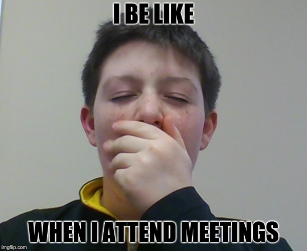 I BE LIKE; WHEN I ATTEND MEETINGS | image tagged in funny,first world problems,funny meme | made w/ Imgflip meme maker