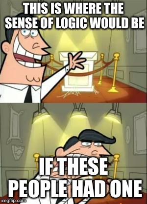 This Is Where I'd Put My Trophy If I Had One | THIS IS WHERE THE SENSE OF LOGIC WOULD BE; IF THESE PEOPLE HAD ONE | image tagged in memes,this is where i'd put my trophy if i had one | made w/ Imgflip meme maker