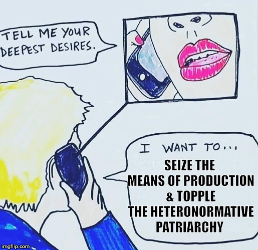 Tell me your deepest desires | SEIZE THE MEANS OF PRODUCTION & TOPPLE THE HETERONORMATIVE PATRIARCHY | image tagged in tell me your deepest desires | made w/ Imgflip meme maker