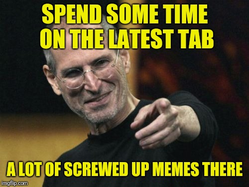 Steve Jobs Meme | SPEND SOME TIME ON THE LATEST TAB A LOT OF SCREWED UP MEMES THERE | image tagged in memes,steve jobs | made w/ Imgflip meme maker