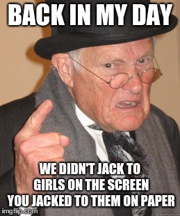 Back In My Day Meme | BACK IN MY DAY; WE DIDN'T JACK TO GIRLS ON THE SCREEN YOU JACKED TO THEM ON PAPER | image tagged in memes,back in my day | made w/ Imgflip meme maker