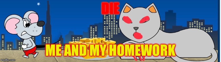 No | DIE; ME AND MY HOMEWORK | image tagged in homework | made w/ Imgflip meme maker