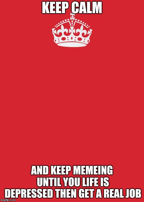 Keep Calm And Carry On Red | KEEP CALM; AND KEEP MEMEING UNTIL YOU LIFE IS DEPRESSED THEN GET A REAL JOB | image tagged in memes,keep calm and carry on red | made w/ Imgflip meme maker