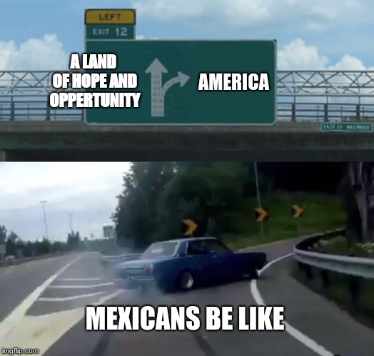 Left Exit 12 Off Ramp | A LAND OF HOPE AND OPPERTUNITY; AMERICA; MEXICANS BE LIKE | image tagged in memes,left exit 12 off ramp | made w/ Imgflip meme maker