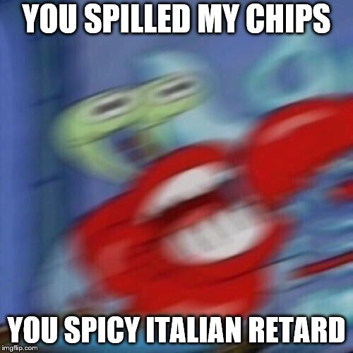 Mr. Krabs Mad  | YOU SPILLED MY CHIPS; YOU SPICY ITALIAN RETARD | image tagged in mr krabs mad | made w/ Imgflip meme maker