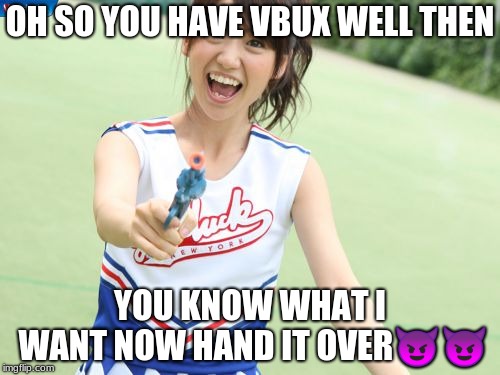Yuko With Gun | OH SO YOU HAVE VBUX WELL THEN; YOU KNOW WHAT I WANT NOW HAND IT OVER😈😈 | image tagged in memes,yuko with gun | made w/ Imgflip meme maker