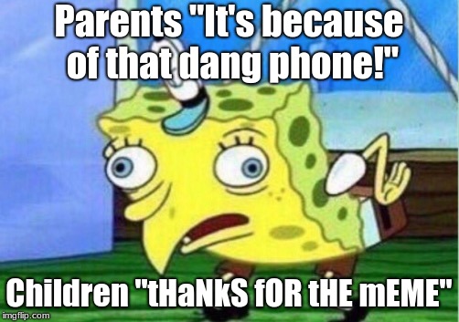 Mocking Spongebob | Parents "It's because of that dang phone!"; Children "tHaNkS fOR tHE mEME" | image tagged in memes,mocking spongebob | made w/ Imgflip meme maker