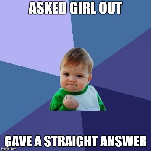 Success Kid | ASKED GIRL OUT; GAVE A STRAIGHT ANSWER | image tagged in memes,success kid | made w/ Imgflip meme maker