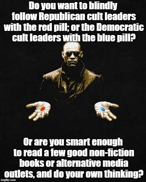 Choose Your Cult Or Think For Yourself | Do you want to blindly follow Republican cult leaders with the red pill; or the Democratic cult leaders with the blue pill? Or are you smart enough to read a few good non-fiction books or alternative media outlets, and do your own thinking? | image tagged in morpheus pill,politics,rigged elections,alternative media,oligarchy | made w/ Imgflip meme maker