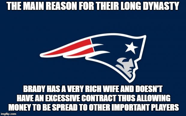 I think he is the goat.
However this is a valid point of view. IMO | THE MAIN REASON FOR THEIR LONG DYNASTY; BRADY HAS A VERY RICH WIFE AND DOESN'T HAVE AN EXCESSIVE CONTRACT THUS ALLOWING MONEY TO BE SPREAD TO OTHER IMPORTANT PLAYERS | image tagged in patriots logo | made w/ Imgflip meme maker