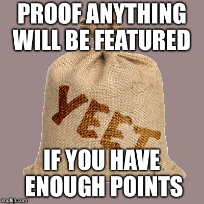 Proof | PROOF ANYTHING WILL BE FEATURED; IF YOU HAVE ENOUGH POINTS | image tagged in memes,yeet | made w/ Imgflip meme maker