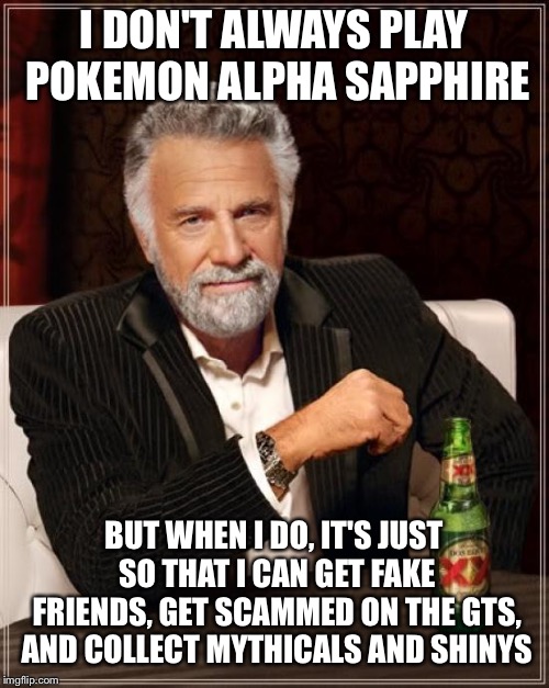 The Most Interesting Man In The World | I DON'T ALWAYS PLAY POKEMON ALPHA SAPPHIRE; BUT WHEN I DO, IT'S JUST SO THAT I CAN GET FAKE FRIENDS, GET SCAMMED ON THE GTS, AND COLLECT MYTHICALS AND SHINYS | image tagged in memes,the most interesting man in the world | made w/ Imgflip meme maker