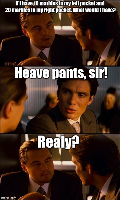 Conversation | If I have 10 marbles in my left pocket and 20 marbles in my right pocket. What would I have? Heave pants, sir! Realy? | image tagged in conversation | made w/ Imgflip meme maker