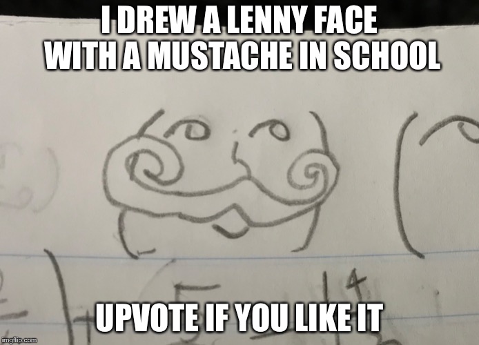 What a waste of my time | I DREW A LENNY FACE WITH A MUSTACHE IN SCHOOL; UPVOTE IF YOU LIKE IT | image tagged in lenny face,school,why did i make this,mustache | made w/ Imgflip meme maker