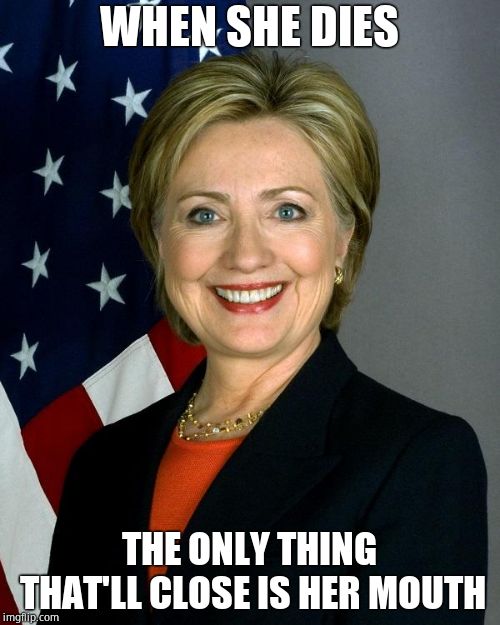 Hillary Clinton Meme | WHEN SHE DIES THE ONLY THING THAT'LL CLOSE IS HER MOUTH | image tagged in memes,hillary clinton | made w/ Imgflip meme maker