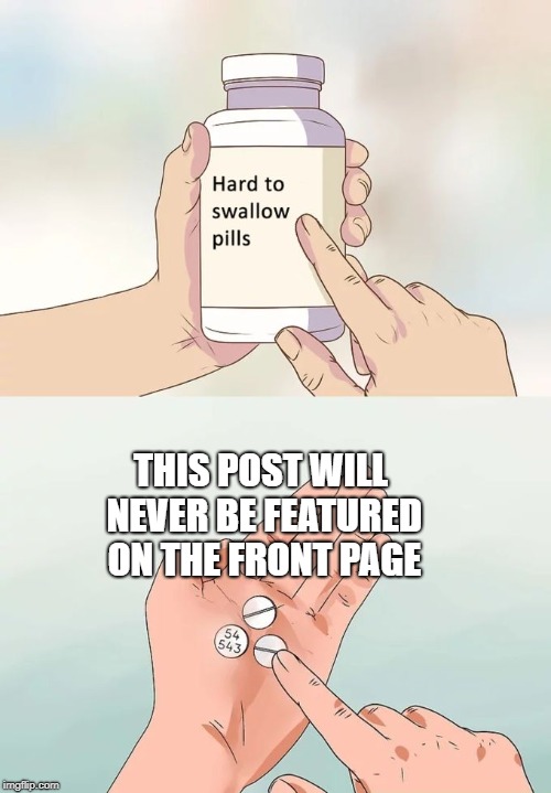 Hard To Swallow Pills Meme | THIS POST
WILL NEVER BE FEATURED ON THE FRONT PAGE | image tagged in memes,hard to swallow pills | made w/ Imgflip meme maker