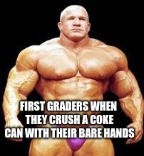 muscles | FIRST GRADERS WHEN THEY CRUSH A COKE CAN WITH THEIR BARE HANDS | image tagged in muscles | made w/ Imgflip meme maker