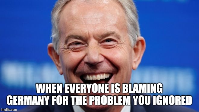 Tony Blair Problem  | WHEN EVERYONE IS BLAMING GERMANY FOR THE PROBLEM YOU IGNORED | image tagged in tony blair,europe,european union,uk,migrants,refugees | made w/ Imgflip meme maker