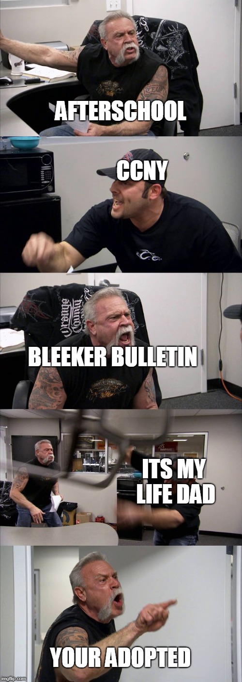 American Chopper Argument | AFTERSCHOOL; CCNY; BLEEKER BULLETIN; ITS MY LIFE DAD; YOUR ADOPTED | image tagged in memes,american chopper argument | made w/ Imgflip meme maker