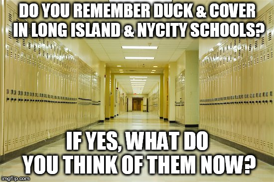 High school hallway  | DO YOU REMEMBER DUCK & COVER IN LONG ISLAND & NYCITY SCHOOLS? IF YES, WHAT DO YOU THINK OF THEM NOW? | image tagged in high school hallway | made w/ Imgflip meme maker