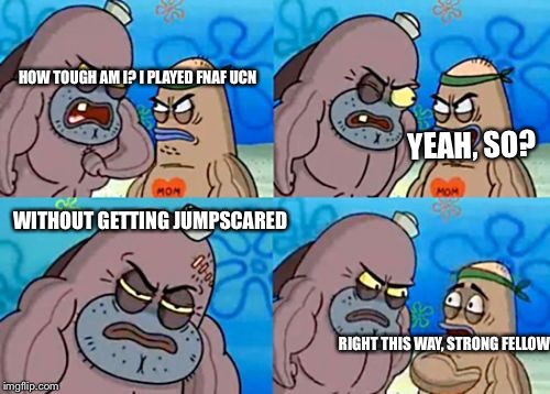 How tough am I? | HOW TOUGH AM I? I PLAYED FNAF UCN; YEAH, SO? WITHOUT GETTING JUMPSCARED; RIGHT THIS WAY, STRONG FELLOW | image tagged in how tough am i | made w/ Imgflip meme maker