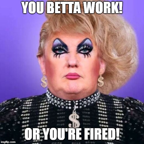 Trump Transgender | YOU BETTA WORK! OR YOU'RE FIRED! | image tagged in trump transgender | made w/ Imgflip meme maker