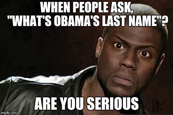 Kevin Hart | WHEN PEOPLE ASK, "WHAT'S OBAMA'S LAST NAME"? ARE YOU SERIOUS | image tagged in memes,kevin hart | made w/ Imgflip meme maker