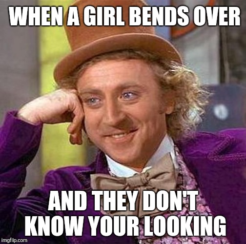 Creepy Condescending Wonka Meme | WHEN A GIRL BENDS OVER; AND THEY DON'T KNOW YOUR LOOKING | image tagged in memes,creepy condescending wonka | made w/ Imgflip meme maker