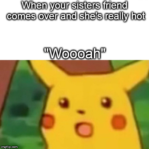 Surprised Pikachu Meme | When your sisters friend comes over and she's really hot; "Woooah" | image tagged in memes,surprised pikachu | made w/ Imgflip meme maker