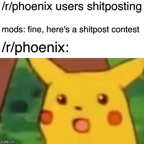 Surprised Pikachu Meme | /r/phoenix users shitposting; mods: fine, here's a shitpost contest; /r/phoenix: | image tagged in memes,surprised pikachu | made w/ Imgflip meme maker
