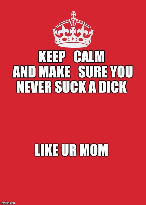 Keep Calm And Carry On Red Meme | KEEP   CALM AND MAKE   SURE YOU NEVER SUCK A DICK; LIKE UR MOM | image tagged in memes,keep calm and carry on red | made w/ Imgflip meme maker