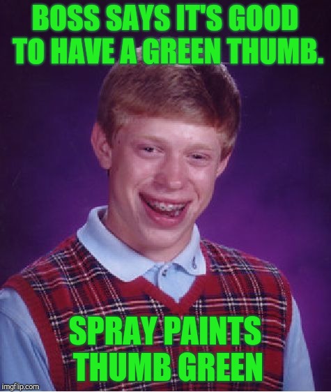 Bad Luck Brian | BOSS SAYS IT'S GOOD TO HAVE A GREEN THUMB. SPRAY PAINTS THUMB GREEN | image tagged in memes,bad luck brian | made w/ Imgflip meme maker