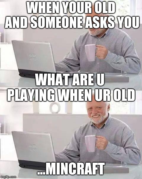 Hide the Pain Harold | WHEN YOUR OLD AND SOMEONE ASKS YOU; WHAT ARE U PLAYING WHEN UR OLD; ...MINCRAFT | image tagged in memes,hide the pain harold | made w/ Imgflip meme maker