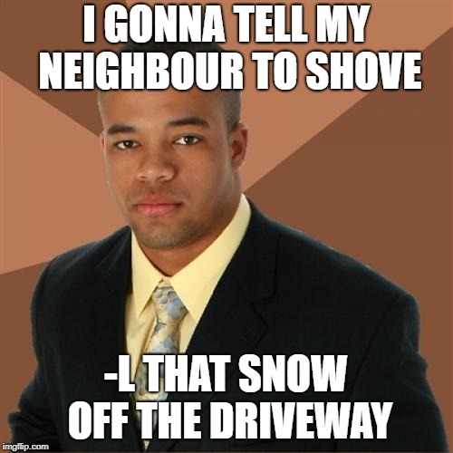 Successful Black Man Meme | I GONNA TELL MY NEIGHBOUR TO SHOVE -L THAT SNOW OFF THE DRIVEWAY | image tagged in memes,successful black man | made w/ Imgflip meme maker