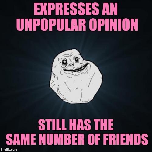 Forever alone politics | EXPRESSES AN UNPOPULAR OPINION; STILL HAS THE SAME NUMBER OF FRIENDS | image tagged in memes,forever alone | made w/ Imgflip meme maker