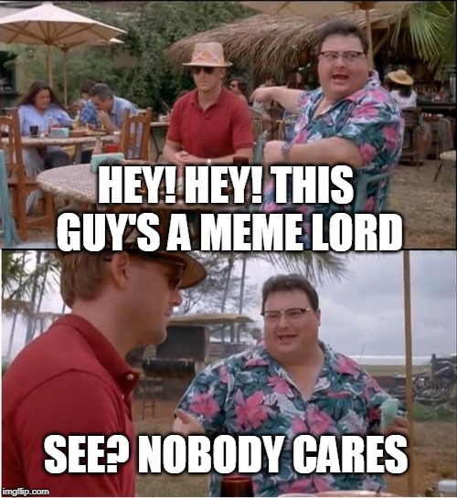 We have a seriously underappreciated talent |  HEY! HEY! THIS GUY'S A MEME LORD; SEE? NOBODY CARES | image tagged in memes,see nobody cares,meme lord,meme meme | made w/ Imgflip meme maker
