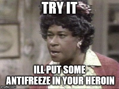 Aunt Esther | TRY IT ILL PUT SOME ANTIFREEZE IN YOUR HEROIN | image tagged in aunt esther | made w/ Imgflip meme maker