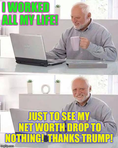 This is winning?  | I WORKED ALL MY LIFE! JUST TO SEE MY NET WORTH DROP TO NOTHING!  THANKS TRUMP! | image tagged in memes,hide the pain harold,donald trump,republicans | made w/ Imgflip meme maker